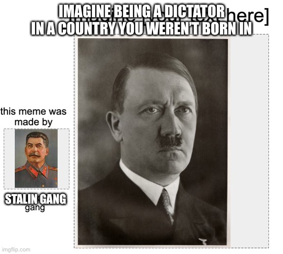 Imagine | IMAGINE BEING A DICTATOR IN A COUNTRY YOU WEREN’T BORN IN; STALIN GANG | image tagged in historical meme | made w/ Imgflip meme maker