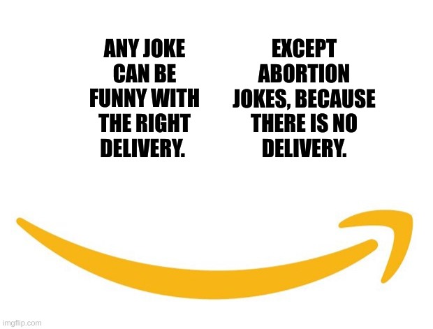 your package is on the way! | EXCEPT ABORTION JOKES, BECAUSE THERE IS NO
DELIVERY. ANY JOKE CAN BE FUNNY WITH THE RIGHT DELIVERY. | image tagged in amazon smile white,abortion,dark humor,abortion is murder,amazon,delivery | made w/ Imgflip meme maker