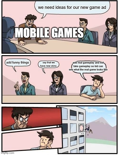 Boardroom Meeting Suggestion Meme | we need ideas for our new game ad; MOBILE GAMES; add funny things; add real gameplay and not fake gameplay so kid can see what the real game looks like; say that we have new skins | image tagged in memes,boardroom meeting suggestion | made w/ Imgflip meme maker