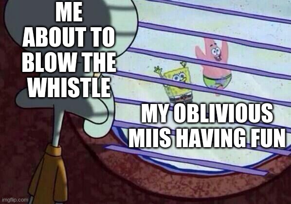 Squidward window | ME ABOUT TO BLOW THE WHISTLE; MY OBLIVIOUS MIIS HAVING FUN | image tagged in squidward window | made w/ Imgflip meme maker
