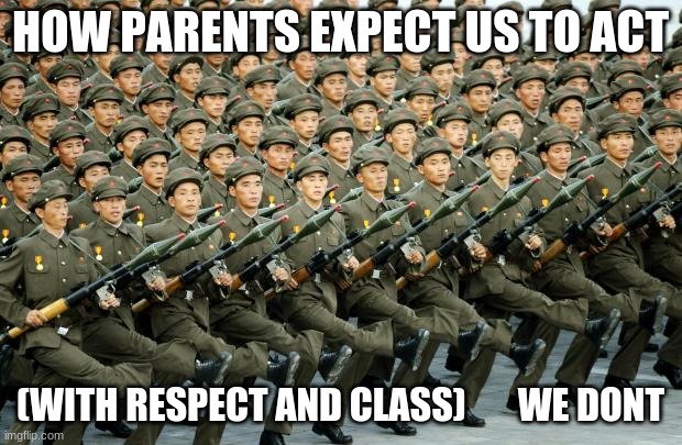 North Korean Military March | HOW PARENTS EXPECT US TO ACT; (WITH RESPECT AND CLASS)       WE DONT | image tagged in north korean military march | made w/ Imgflip meme maker