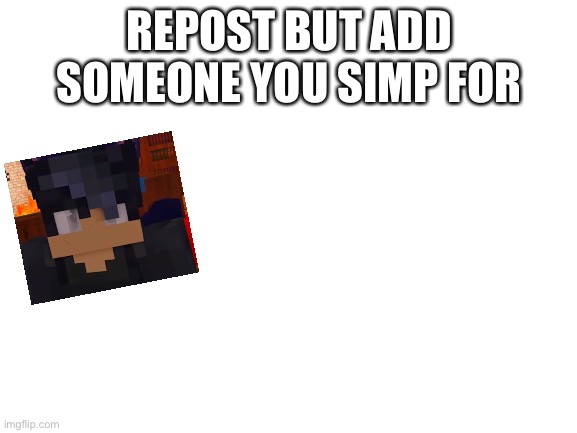 Repost this | REPOST BUT ADD SOMEONE YOU SIMP FOR | image tagged in blank white template | made w/ Imgflip meme maker