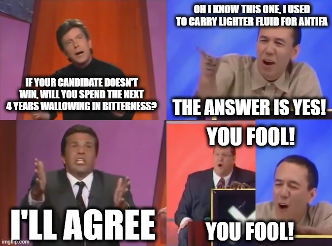 Hollywood Squares Featuring Gilbert Gottfried | OH I KNOW THIS ONE, I USED TO CARRY LIGHTER FLUID FOR ANTIFA; IF YOUR CANDIDATE DOESN'T WIN, WILL YOU SPEND THE NEXT 4 YEARS WALLOWING IN BITTERNESS? THE ANSWER IS YES! YOU FOOL! I'LL AGREE; YOU FOOL! | image tagged in you fool | made w/ Imgflip meme maker