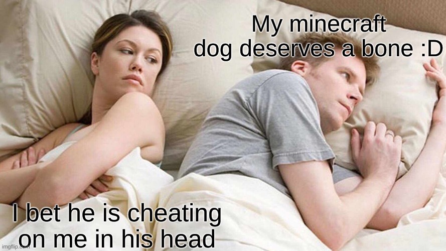 I Bet He's Thinking About Other Women | My minecraft dog deserves a bone :D; I bet he is cheating on me in his head | image tagged in memes,i bet he's thinking about other women | made w/ Imgflip meme maker