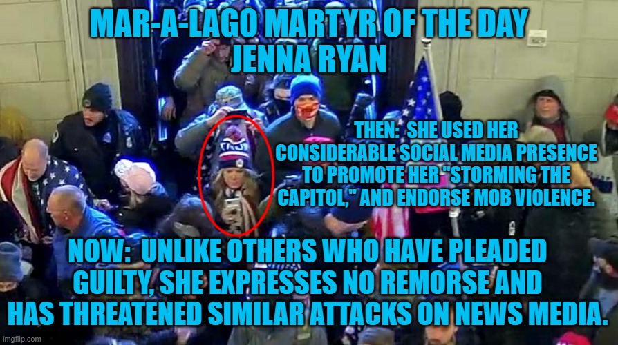 Will this "Tangerine Tyrant Traitriot," avoid jail because she is White?  She thinks so. | MAR-A-LAGO MARTYR OF THE DAY
JENNA RYAN; THEN:  SHE USED HER CONSIDERABLE SOCIAL MEDIA PRESENCE TO PROMOTE HER "STORMING THE CAPITOL," AND ENDORSE MOB VIOLENCE. NOW:  UNLIKE OTHERS WHO HAVE PLEADED GUILTY, SHE EXPRESSES NO REMORSE AND HAS THREATENED SIMILAR ATTACKS ON NEWS MEDIA. | image tagged in politics | made w/ Imgflip meme maker