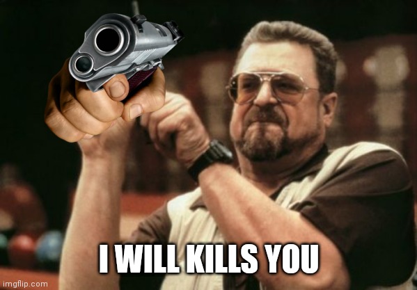 Am I The Only One Around Here | I WILL KILLS YOU | image tagged in memes,am i the only one around here | made w/ Imgflip meme maker