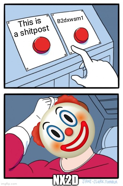 Two Buttons | B2dxwsm1; This is a shitpost; NX2D | image tagged in memes,two buttons | made w/ Imgflip meme maker