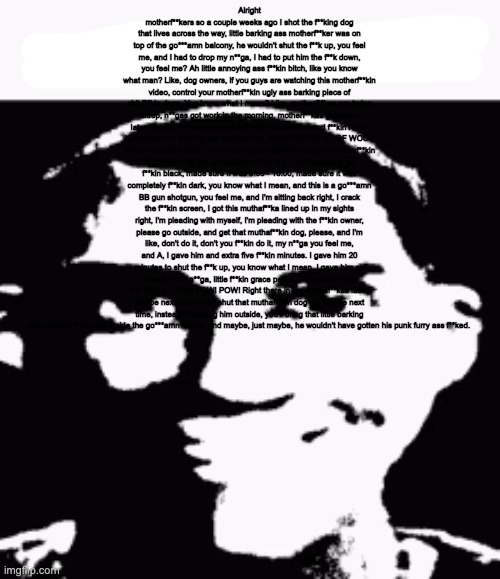 Next time eat a salad | Alright motherf**kers so a couple weeks ago I shot the f**king dog that lives across the way, little barking ass motherf**ker was on top of  | image tagged in next time eat a salad | made w/ Imgflip meme maker