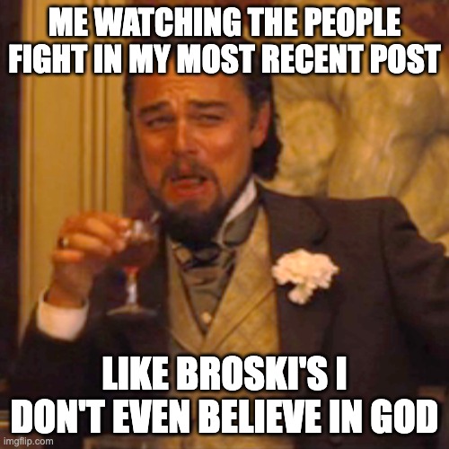 XD |  ME WATCHING THE PEOPLE FIGHT IN MY MOST RECENT POST; LIKE BROSKI'S I DON'T EVEN BELIEVE IN GOD | image tagged in memes,laughing leo | made w/ Imgflip meme maker