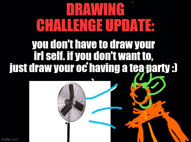 fan | DRAWING CHALLENGE UPDATE:; you don't have to draw your irl self. if you don't want to, just draw your oc having a tea party :) | image tagged in black background | made w/ Imgflip meme maker