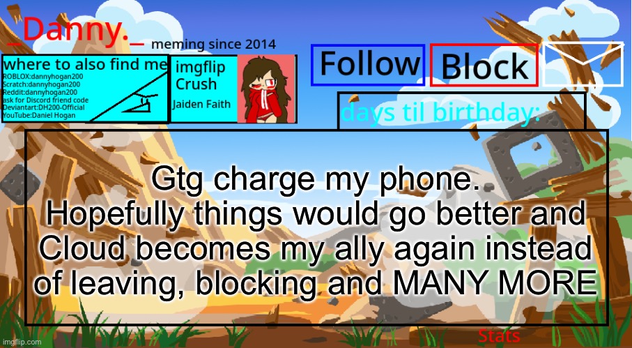 Gtg charge my phone.
Hopefully things would go better and Cloud becomes my ally again instead of leaving, blocking and MANY MORE | image tagged in _danny _ announcement template november 2021 | made w/ Imgflip meme maker