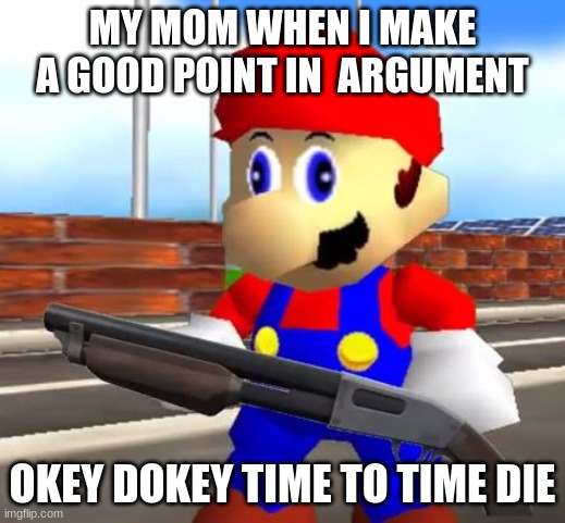 lol this is so true | MY MOM WHEN I MAKE A GOOD POINT IN  ARGUMENT; OKEY DOKEY TIME TO TIME DIE | image tagged in smg4 shotgun mario | made w/ Imgflip meme maker