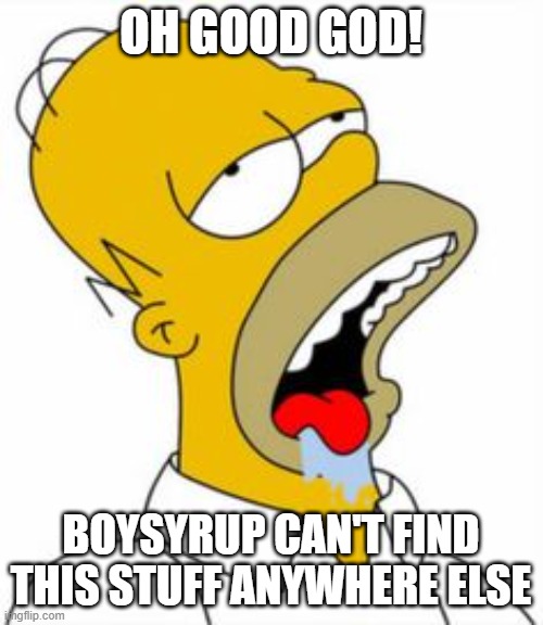 homer yummy | OH GOOD GOD! BOYSYRUP CAN'T FIND THIS STUFF ANYWHERE ELSE | image tagged in homer yummy | made w/ Imgflip meme maker