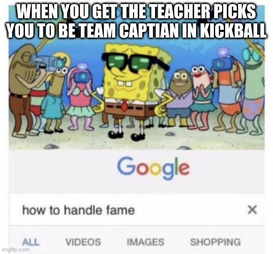 this has never happened to me :( | WHEN YOU GET THE TEACHER PICKS YOU TO BE TEAM CAPTIAN IN KICKBALL | image tagged in how to handle fame,teacher | made w/ Imgflip meme maker