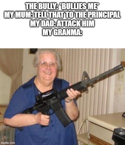  THE BULLY: *BULLIES ME*
MY MUM: TELL THAT TO THE PRINCIPAL
MY DAD: ATTACK HIM
MY GRANMA: | image tagged in bully,grandma,funny memes,memes,funny,gifs | made w/ Imgflip meme maker