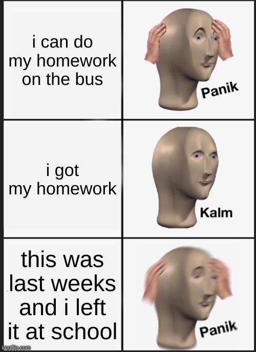 Panik Kalm Panik | i can do my homework on the bus; i got my homework; this was last weeks and i left it at school | image tagged in memes,panik kalm panik | made w/ Imgflip meme maker