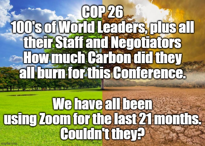 COP 26 | COP 26
100's of World Leaders, plus all their Staff and Negotiators
How much Carbon did they all burn for this Conference. We have all been using Zoom for the last 21 months.
Couldn't they? | image tagged in climate change | made w/ Imgflip meme maker