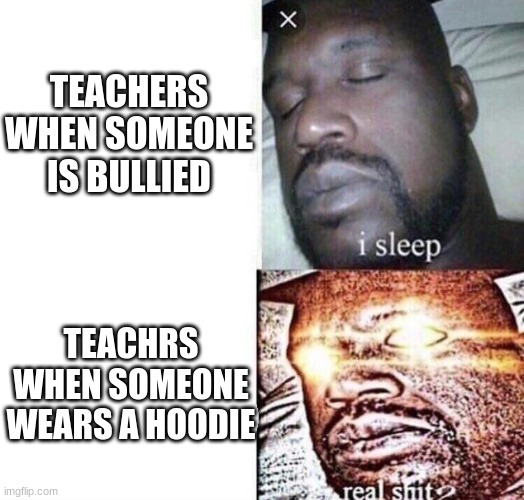 i sleep real shit | TEACHERS WHEN SOMEONE IS BULLIED; TEACHRS WHEN SOMEONE WEARS A HOODIE | image tagged in i sleep real shit | made w/ Imgflip meme maker