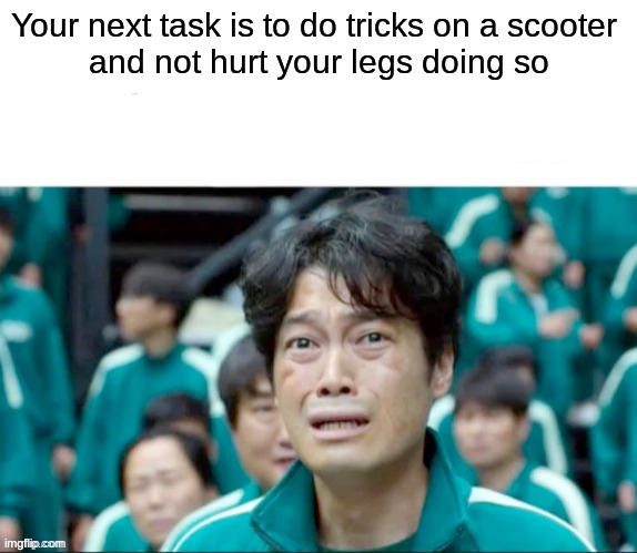 Impossible | Your next task is to do tricks on a scooter 
and not hurt your legs doing so | image tagged in your next task is to- | made w/ Imgflip meme maker