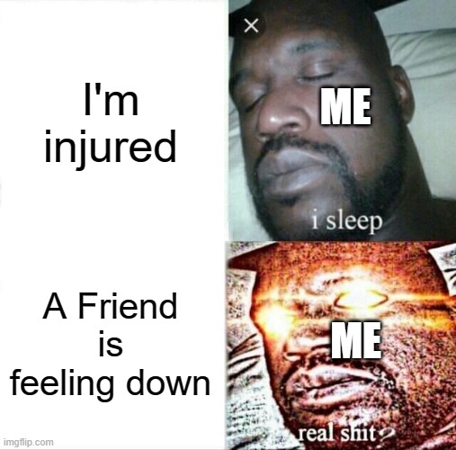 Friends need help | I'm injured; ME; A Friend is feeling down; ME | image tagged in memes,sleeping shaq | made w/ Imgflip meme maker