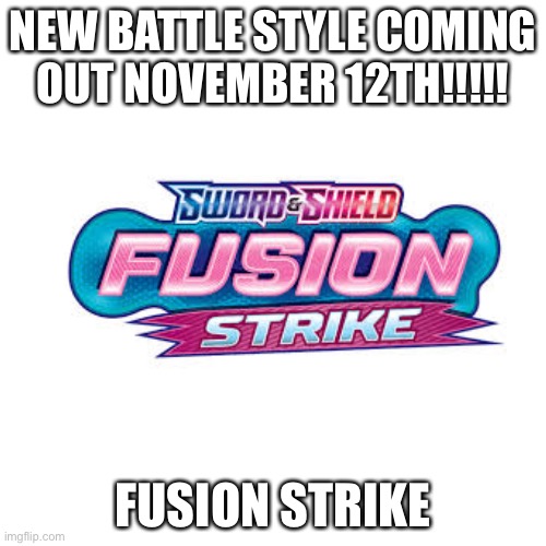 YESYESYESSSSS!!!!! NEW BATTLE STYLE!!!!! | NEW BATTLE STYLE COMING OUT NOVEMBER 12TH!!!!! FUSION STRIKE | image tagged in blank,pokemon,yes,excited,memes,oh wow are you actually reading these tags | made w/ Imgflip meme maker