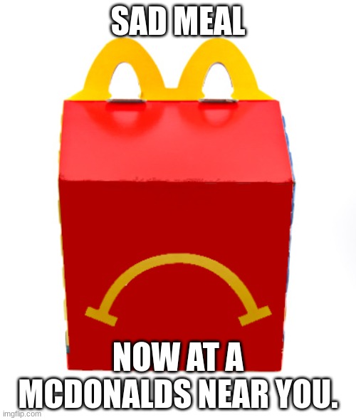 Unhappy Meal | SAD MEAL; NOW AT A MCDONALDS NEAR YOU. | image tagged in sad,happy meal | made w/ Imgflip meme maker
