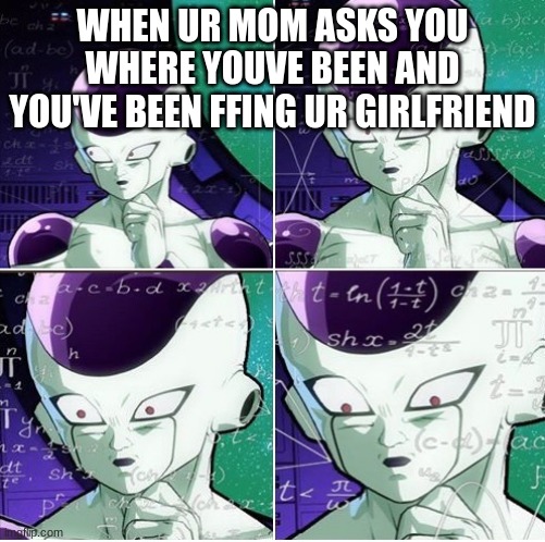 Thinking Frieza | WHEN UR MOM ASKS YOU WHERE YOUVE BEEN AND YOU'VE BEEN FFING UR GIRLFRIEND | image tagged in thinking frieza | made w/ Imgflip meme maker