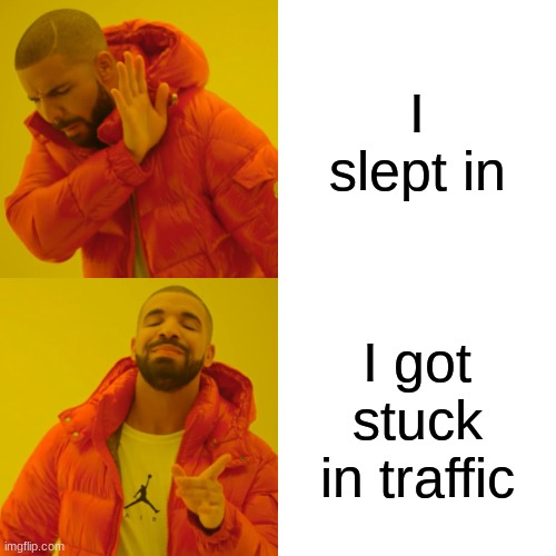 Drake Hotline Bling Meme | I slept in; I got stuck in traffic | image tagged in memes,drake hotline bling | made w/ Imgflip meme maker