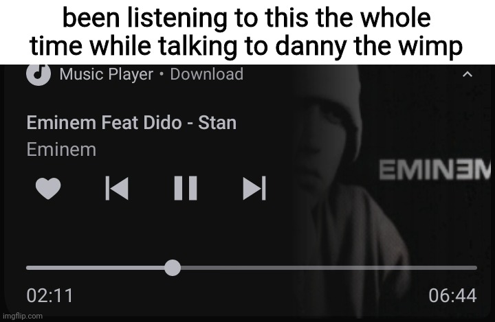 been listening to this the whole time while talking to danny the wimp | made w/ Imgflip meme maker