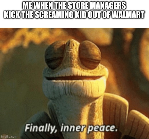 wolmorhtvb | ME WHEN THE STORE MANAGERS KICK THE SCREAMING KID OUT OF WALMART | image tagged in finally inner peace | made w/ Imgflip meme maker