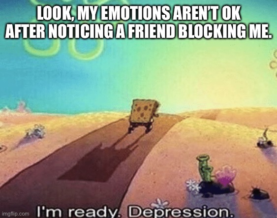 I'm ready. Depression | LOOK, MY EMOTIONS AREN’T OK AFTER NOTICING A FRIEND BLOCKING ME. | image tagged in i'm ready depression | made w/ Imgflip meme maker