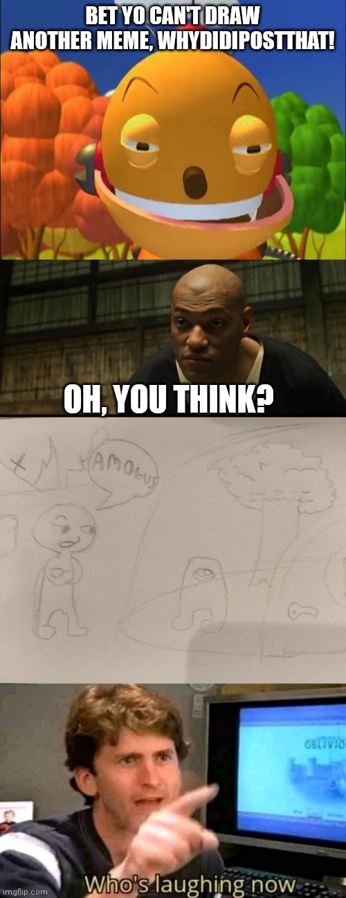 Image | BET YO CAN'T DRAW ANOTHER MEME, WHYDIDIPOSTTHAT! OH, YOU THINK? | image tagged in say it again i dare you,morpheus cocky look,who's laughing now | made w/ Imgflip meme maker