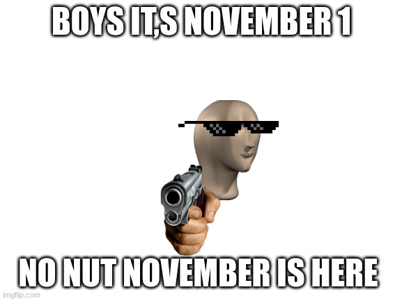 help it is NOvEMbeR we need more MeNNNN | BOYS IT,S NOVEMBER 1; NO NUT NOVEMBER IS HERE | image tagged in blank white template | made w/ Imgflip meme maker