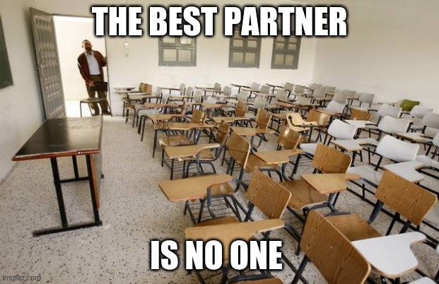 Empty Classroom | THE BEST PARTNER; IS NO ONE | image tagged in empty classroom | made w/ Imgflip meme maker