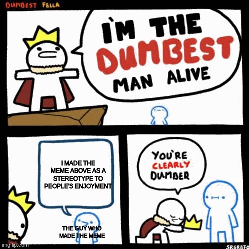 I'm the dumbest man alive | THE GUY WHO MADE THE MEME I MADE THE MEME ABOVE AS A STEREOTYPE TO PEOPLE'S ENJOYMENT | image tagged in i'm the dumbest man alive | made w/ Imgflip meme maker
