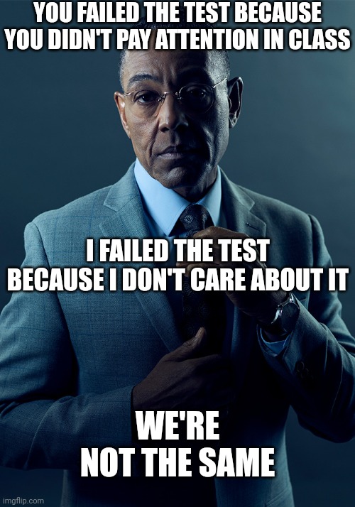 We are not the same | YOU FAILED THE TEST BECAUSE YOU DIDN'T PAY ATTENTION IN CLASS; I FAILED THE TEST BECAUSE I DON'T CARE ABOUT IT; WE'RE NOT THE SAME | image tagged in we are not the same | made w/ Imgflip meme maker