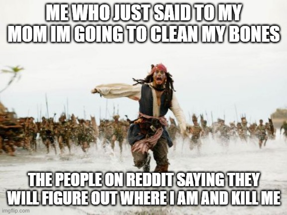 Jack Sparrow Being Chased Meme | ME WHO JUST SAID TO MY MOM IM GOING TO CLEAN MY BONES; THE PEOPLE ON REDDIT SAYING THEY WILL FIGURE OUT WHERE I AM AND KILL ME | image tagged in memes,jack sparrow being chased | made w/ Imgflip meme maker
