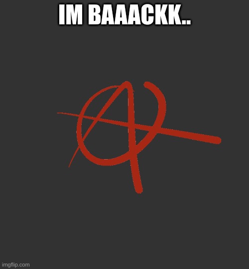 Guess who's back? |  IM BAAACKK.. | image tagged in anarchy | made w/ Imgflip meme maker