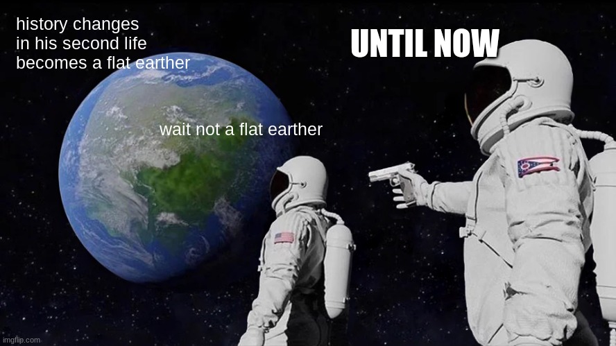 Always Has Been | UNTIL NOW; history changes in his second life becomes a flat earther; wait not a flat earther | image tagged in memes,always has been | made w/ Imgflip meme maker