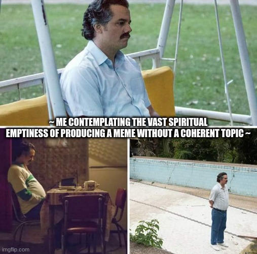 Disturbingly Very Accurate | ~ ME CONTEMPLATING THE VAST SPIRITUAL EMPTINESS OF PRODUCING A MEME WITHOUT A COHERENT TOPIC ~ | image tagged in memes,sad pablo escobar | made w/ Imgflip meme maker