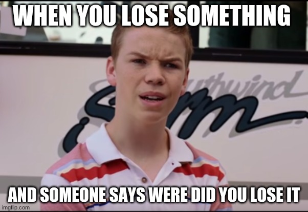 You Guys are Getting Paid | WHEN YOU LOSE SOMETHING; AND SOMEONE SAYS WERE DID YOU LOSE IT | image tagged in you guys are getting paid | made w/ Imgflip meme maker