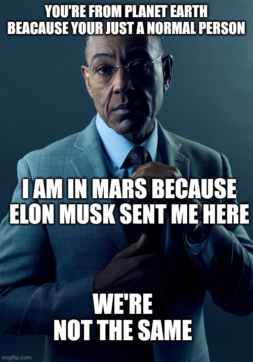 We are not the same | YOU'RE FROM PLANET EARTH BEACAUSE YOUR JUST A NORMAL PERSON I AM IN MARS BECAUSE ELON MUSK SENT ME HERE WE'RE NOT THE SAME | image tagged in we are not the same | made w/ Imgflip meme maker