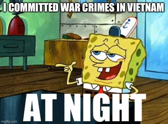 SpongeBob Commits War Crimes | I COMMITTED WAR CRIMES IN VIETNAM | image tagged in spongebob at night | made w/ Imgflip meme maker