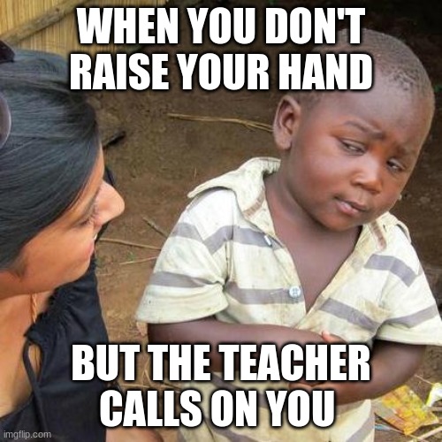 Third World Skeptical Kid | WHEN YOU DON'T RAISE YOUR HAND; BUT THE TEACHER CALLS ON YOU | image tagged in memes,third world skeptical kid | made w/ Imgflip meme maker