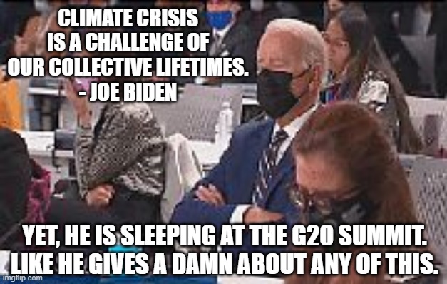 He Doesn't Really Believe In It | CLIMATE CRISIS IS A CHALLENGE OF OUR COLLECTIVE LIFETIMES.
- JOE BIDEN; YET, HE IS SLEEPING AT THE G20 SUMMIT.
LIKE HE GIVES A DAMN ABOUT ANY OF THIS. | image tagged in biden,g20,liberals,democrats,paris climate deal,green new | made w/ Imgflip meme maker