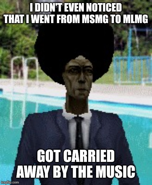 afro gman | I DIDN'T EVEN NOTICED THAT I WENT FROM MSMG TO MLMG; GOT CARRIED AWAY BY THE MUSIC | image tagged in afro gman | made w/ Imgflip meme maker