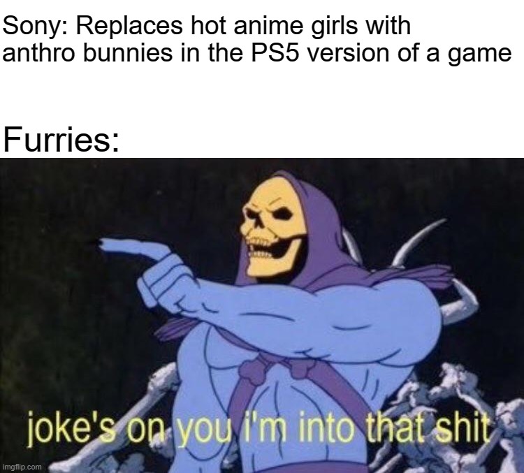 Joke's on you I'm into that shit. | Sony: Replaces hot anime girls with anthro bunnies in the PS5 version of a game; Furries: | image tagged in joke's on you i'm into that shit | made w/ Imgflip meme maker