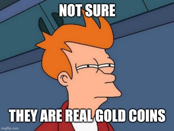 Futurama Fry Meme | NOT SURE THEY ARE REAL GOLD COINS | image tagged in memes,futurama fry | made w/ Imgflip meme maker