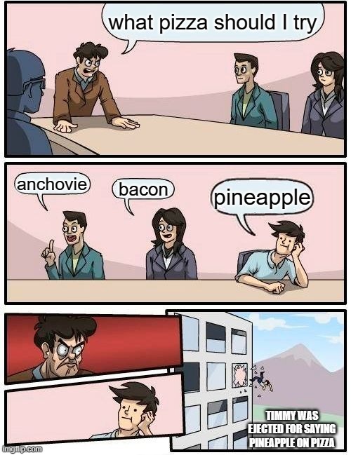 Pepperoni all the way | what pizza should I try; anchovie; bacon; pineapple; TIMMY WAS EJECTED FOR SAYING PINEAPPLE ON PIZZA | image tagged in memes,boardroom meeting suggestion | made w/ Imgflip meme maker