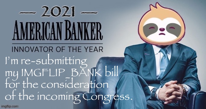 Congress will have a lot on its plate when it gets selected, just wanted to make sure this got on the agenda. | I’m re-submitting my IMGFLIP_BANK bill for the consideration of the incoming Congress. | image tagged in sloth banker of the year,congress,imgflip_bank,imgflip bank,congressional,agenda | made w/ Imgflip meme maker